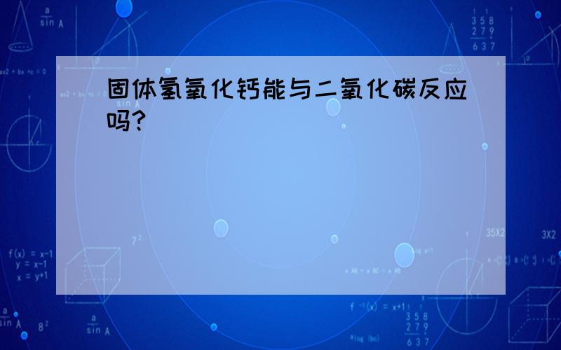 固体氢氧化钙能与二氧化碳反应吗?