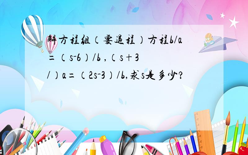 解方程组（要过程）方程b/a=（s-6）/b ,（s+3/）a=（2s-3）/b,求s是多少?