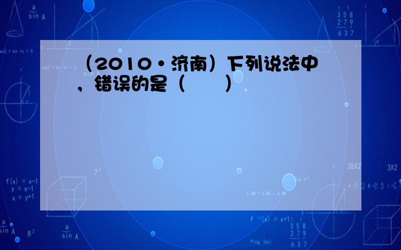 （2010•济南）下列说法中，错误的是（　　）