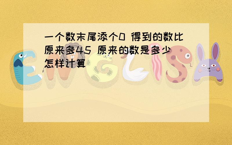 一个数末尾添个0 得到的数比原来多45 原来的数是多少 怎样计算