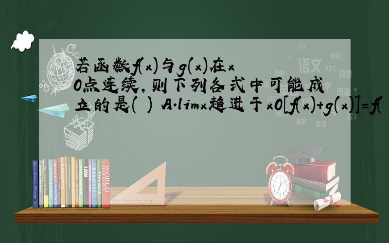 若函数f(x)与g(x)在x0点连续,则下列各式中可能成立的是( ) A.limx趋进于x0[f(x)+g(x)]=f(