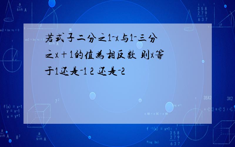 若式子二分之1-x与1-三分之x+1的值为相反数 则x等于1还是-1 2 还是-2