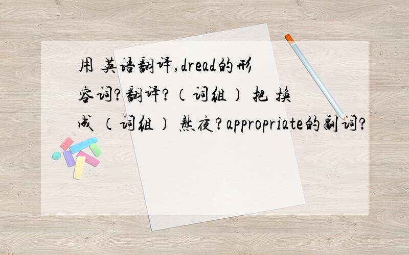 用 英语翻译,dread的形容词?翻译?（词组） 把 换成 （词组） 熬夜?appropriate的副词?