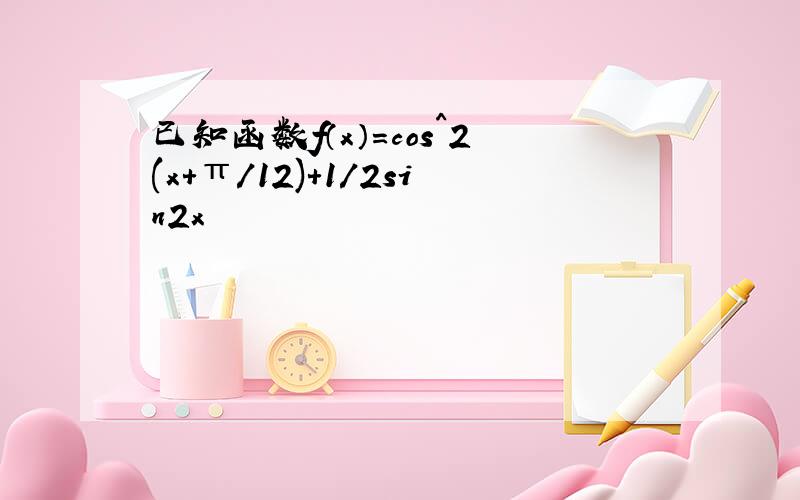 已知函数f（x）=cos^2(x+π/12)+1/2sin2x