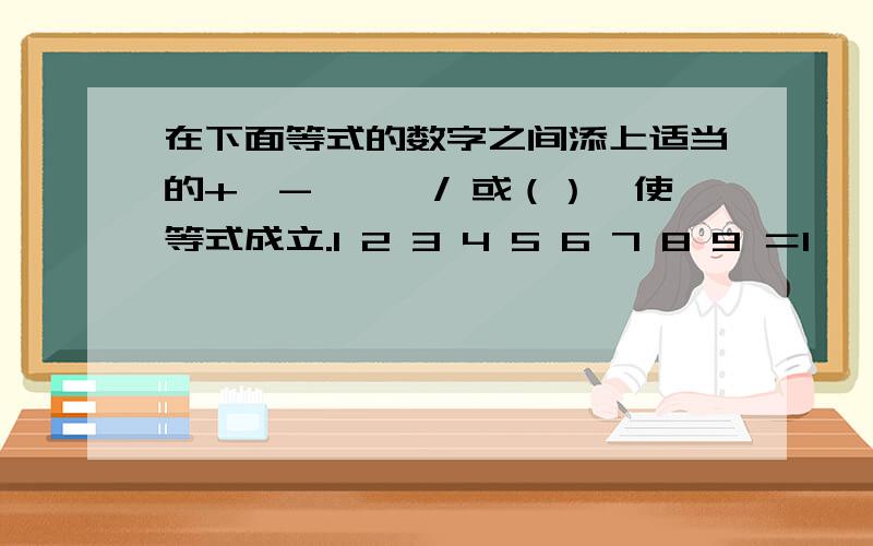 在下面等式的数字之间添上适当的+、-、*　/ 或（）,使等式成立.1 2 3 4 5 6 7 8 9 ＝1