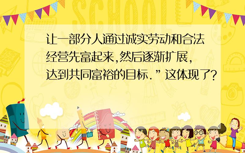 让一部分人通过诚实劳动和合法经营先富起来,然后逐渐扩展,达到共同富裕的目标.”这体现了?