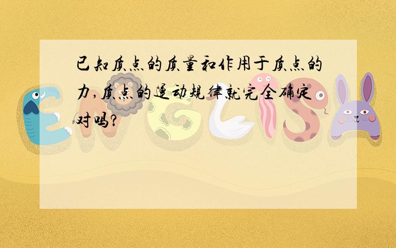 已知质点的质量和作用于质点的力,质点的运动规律就完全确定对吗?