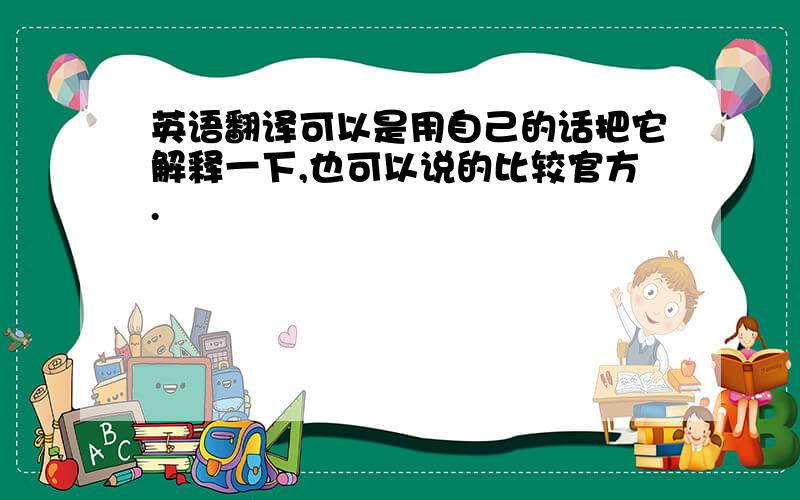 英语翻译可以是用自己的话把它解释一下,也可以说的比较官方.