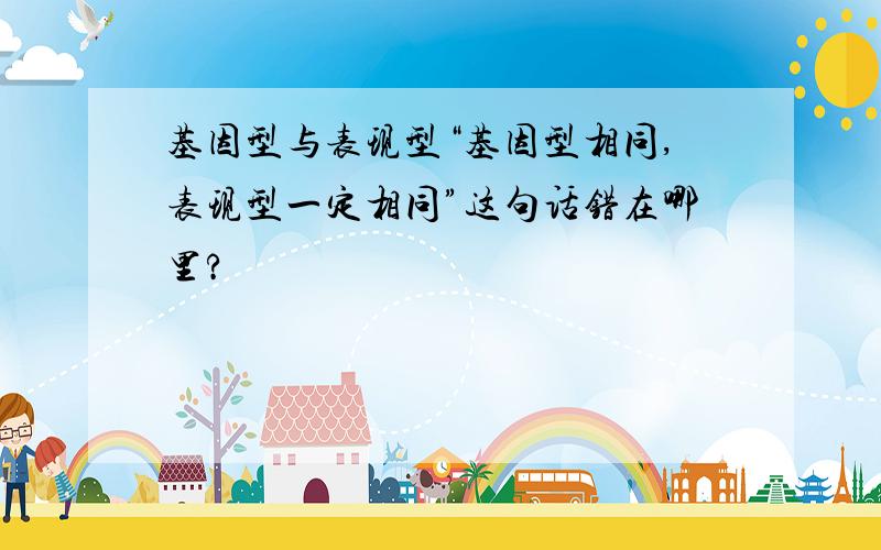 基因型与表现型“基因型相同,表现型一定相同”这句话错在哪里?