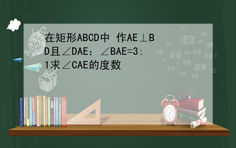 在矩形ABCD中 作AE⊥BD且∠DAE：∠BAE=3:1求∠CAE的度数