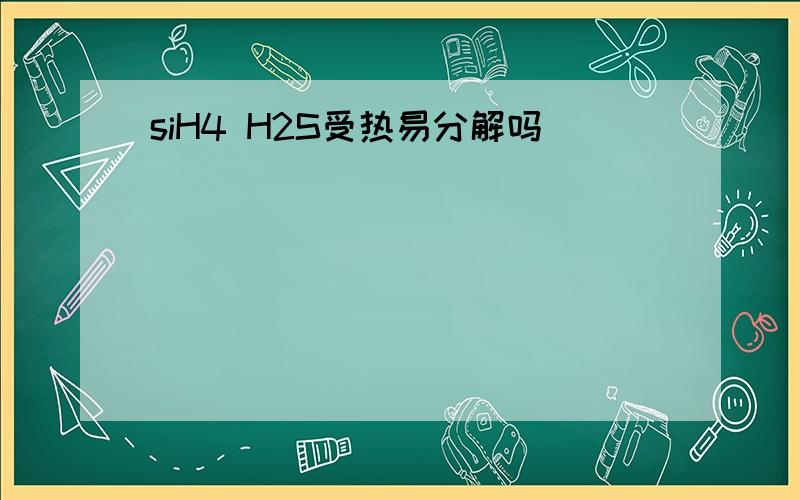 siH4 H2S受热易分解吗