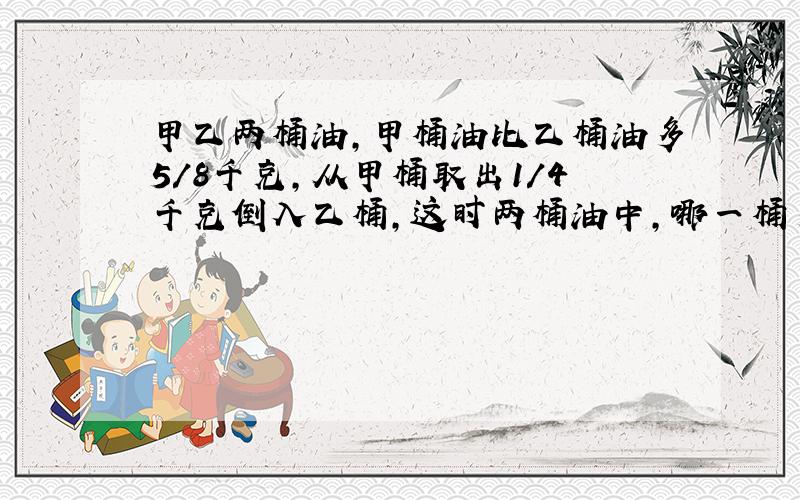 甲乙两桶油,甲桶油比乙桶油多5/8千克,从甲桶取出1/4千克倒入乙桶,这时两桶油中,哪一桶多?多多少千克