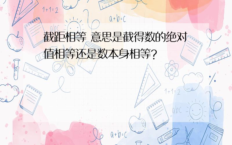 截距相等 意思是截得数的绝对值相等还是数本身相等?