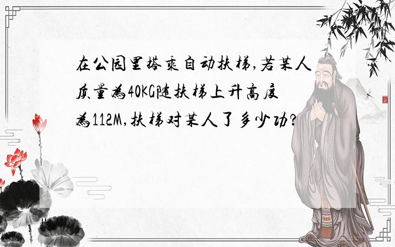 在公园里搭乘自动扶梯,若某人质量为40KG随扶梯上升高度为112M,扶梯对某人了多少功?