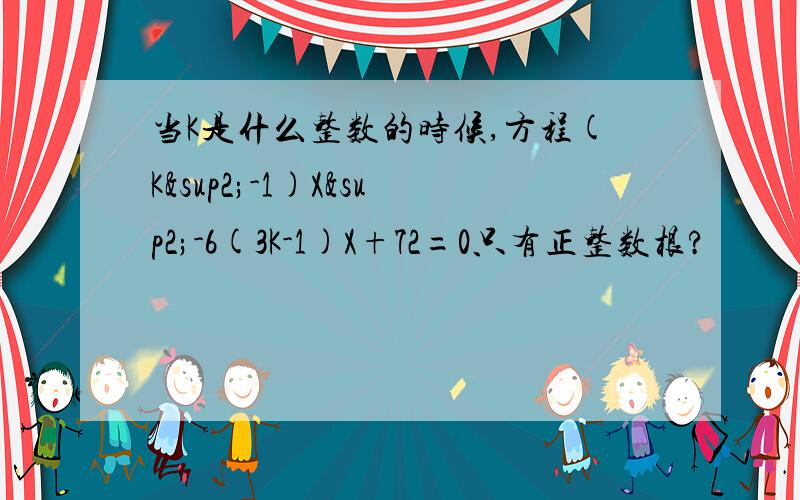 当K是什么整数的时候,方程(K²-1)X²-6(3K-1)X+72=0只有正整数根?