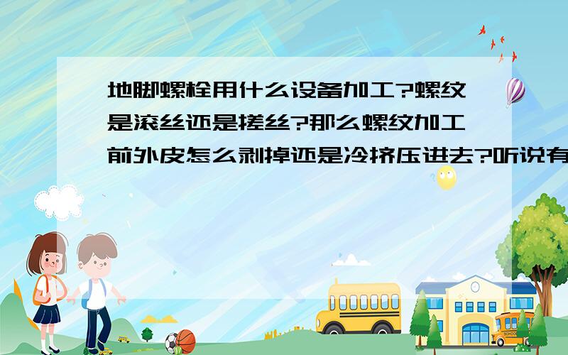 地脚螺栓用什么设备加工?螺纹是滚丝还是搓丝?那么螺纹加工前外皮怎么剥掉还是冷挤压进去?听说有专用设备.