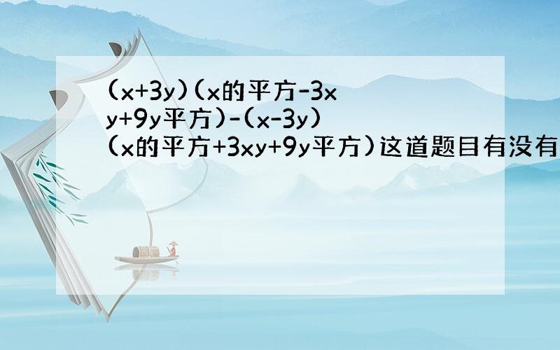 (x+3y)(x的平方-3xy+9y平方)-(x-3y)(x的平方+3xy+9y平方)这道题目有没有简单的办法所啊最好不