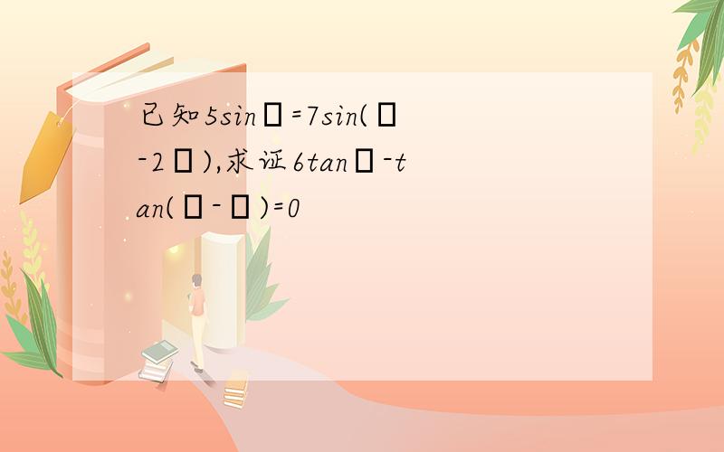 已知5sinα=7sin(α-2β),求证6tanβ-tan(α-β)=0