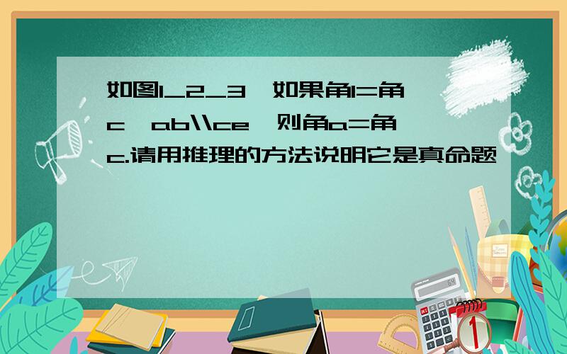 如图1_2_3,如果角1=角c,ab\\ce,则角a=角c.请用推理的方法说明它是真命题