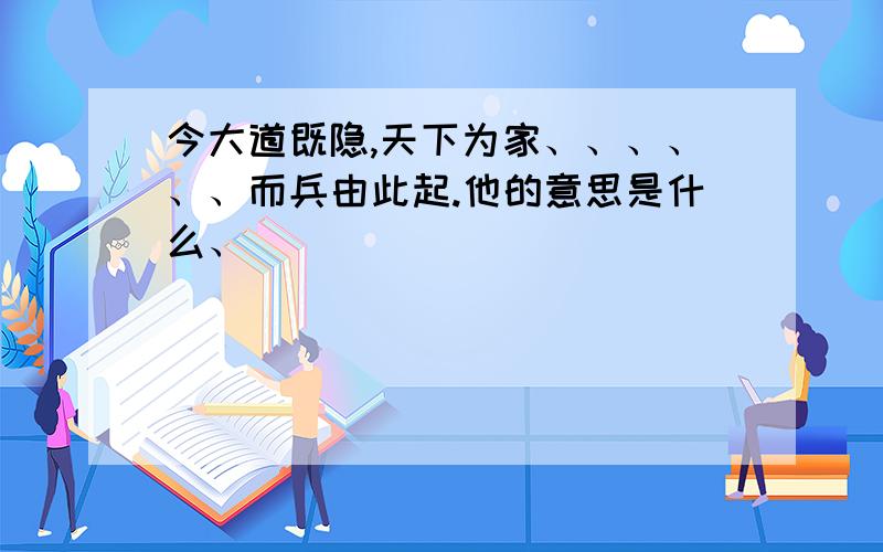 今大道既隐,天下为家、、、、、、而兵由此起.他的意思是什么、