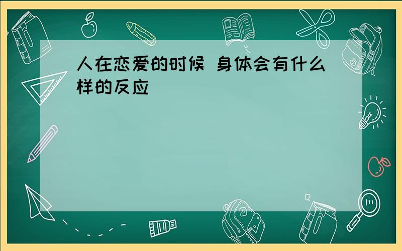 人在恋爱的时候 身体会有什么样的反应