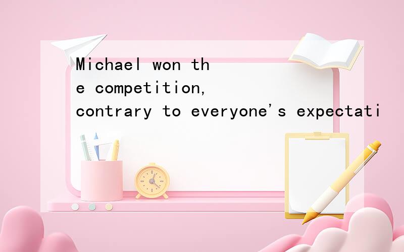 Michael won the competition,contrary to everyone's expectati