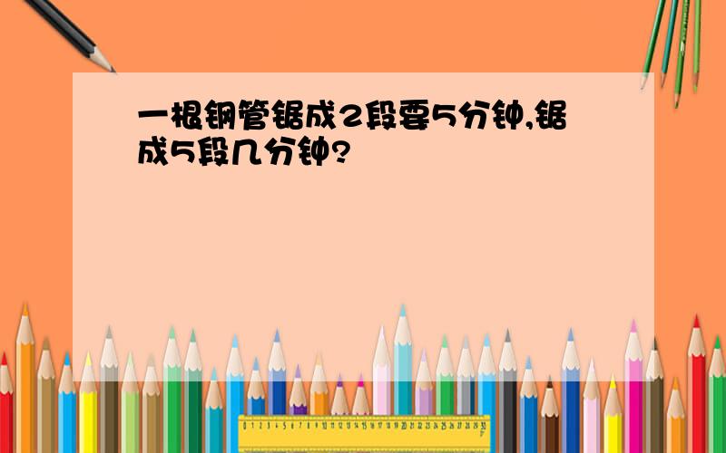 一根钢管锯成2段要5分钟,锯成5段几分钟?