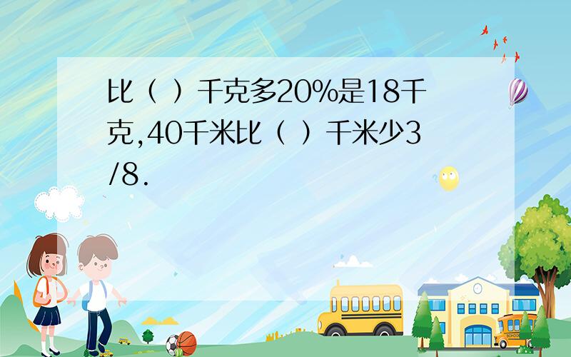 比（ ）千克多20%是18千克,40千米比（ ）千米少3/8.