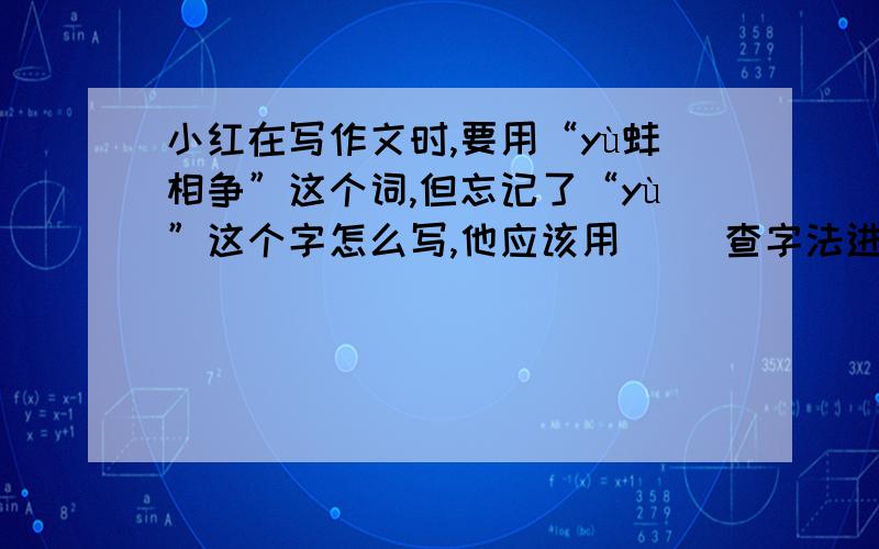 小红在写作文时,要用“yù蚌相争”这个词,但忘记了“yù”这个字怎么写,他应该用( )查字法进行查字典,也可以直接到字典