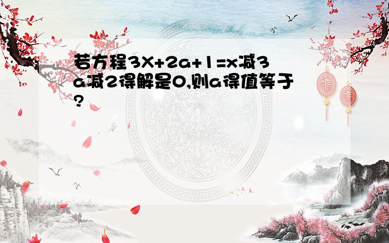 若方程3X+2a+1=x减3a减2得解是0,则a得值等于?