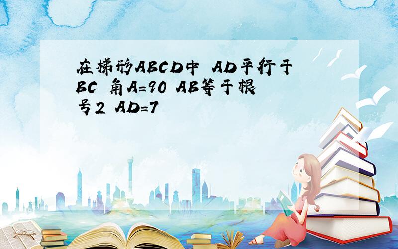 在梯形ABCD中 AD平行于BC 角A=90 AB等于根号2 AD=7