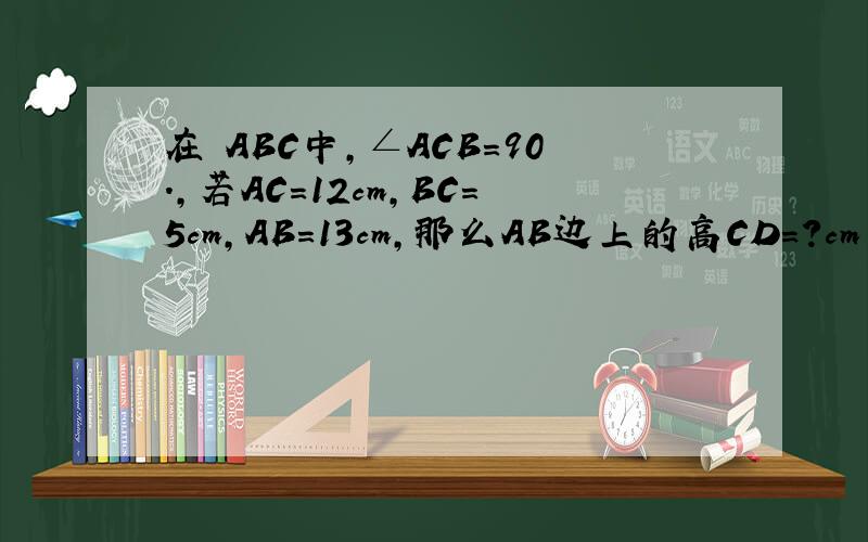 在⊿ABC中,∠ACB＝90.,若AC＝12cm,BC＝5cm,AB＝13cm,那么AB边上的高CD＝?cm