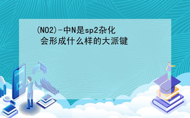 (NO2)-中N是sp2杂化 会形成什么样的大派键