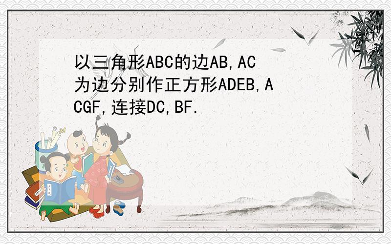 以三角形ABC的边AB,AC为边分别作正方形ADEB,ACGF,连接DC,BF.