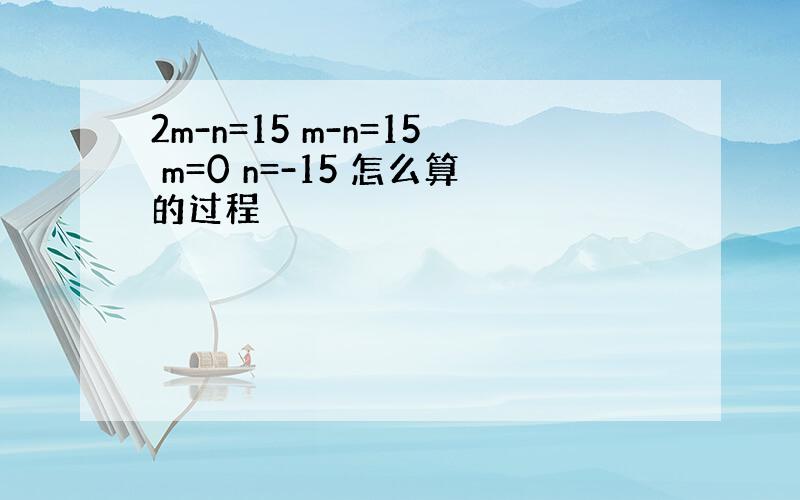 2m-n=15 m-n=15 m=0 n=-15 怎么算的过程