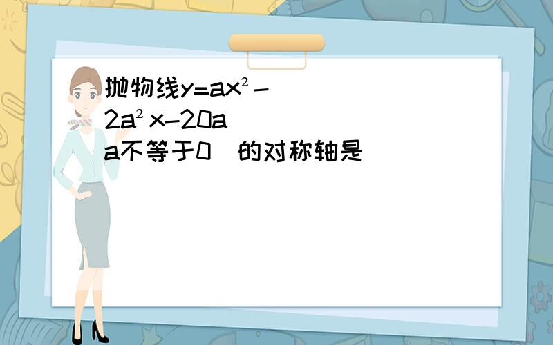 抛物线y=ax²-2a²x-20a(a不等于0）的对称轴是