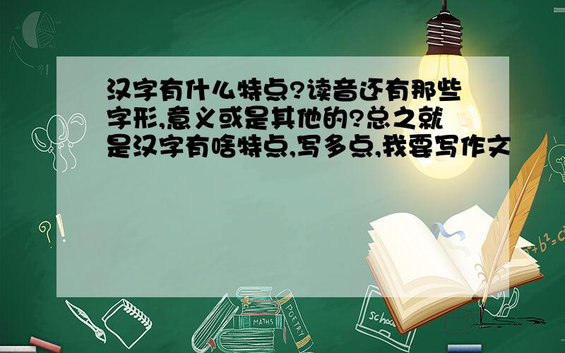 汉字有什么特点?读音还有那些字形,意义或是其他的?总之就是汉字有啥特点,写多点,我要写作文