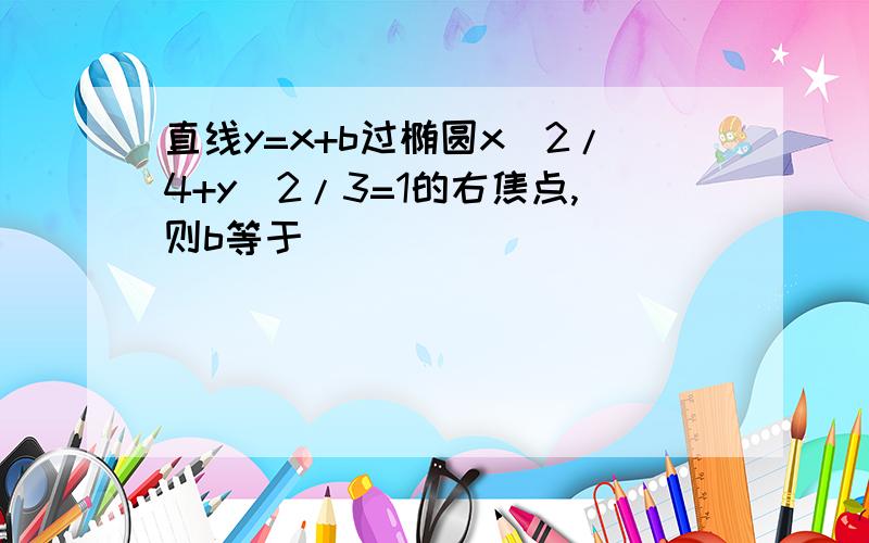 直线y=x+b过椭圆x^2/4+y^2/3=1的右焦点,则b等于