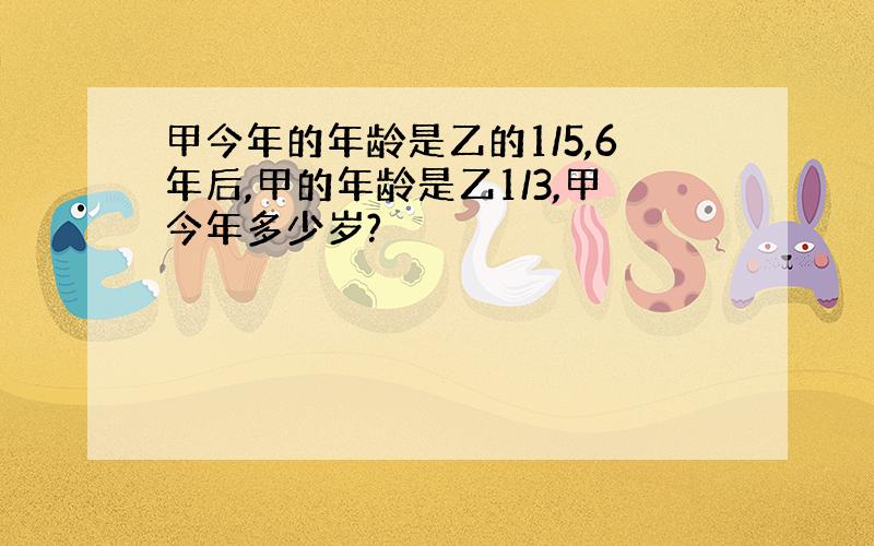 甲今年的年龄是乙的1/5,6年后,甲的年龄是乙1/3,甲今年多少岁?