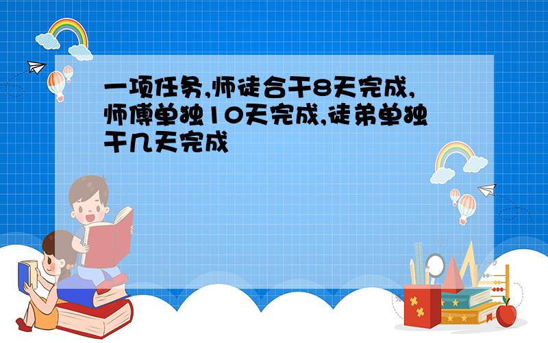 一项任务,师徒合干8天完成,师傅单独10天完成,徒弟单独干几天完成