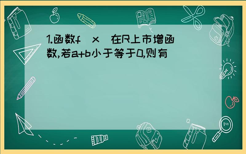 1.函数f(x)在R上市增函数,若a+b小于等于0,则有（ ）