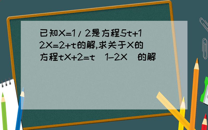 已知X=1/2是方程5t+12X=2+t的解,求关于X的方程tX+2=t（1-2X）的解