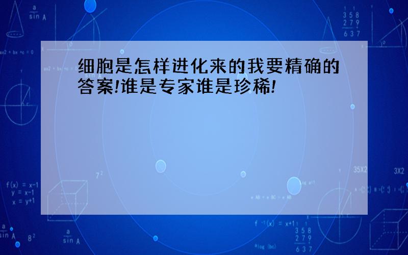 细胞是怎样进化来的我要精确的答案!谁是专家谁是珍稀!