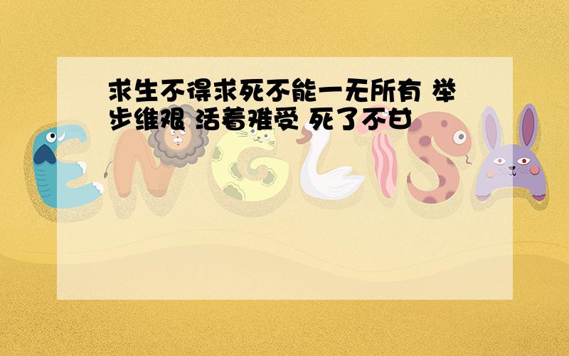 求生不得求死不能一无所有 举步维艰 活着难受 死了不甘