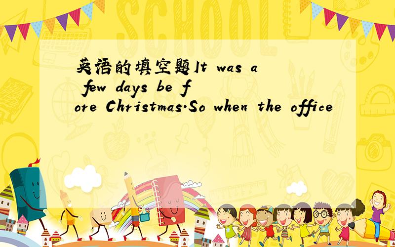 英语的填空题It was a few days be fore Christmas.So when the office