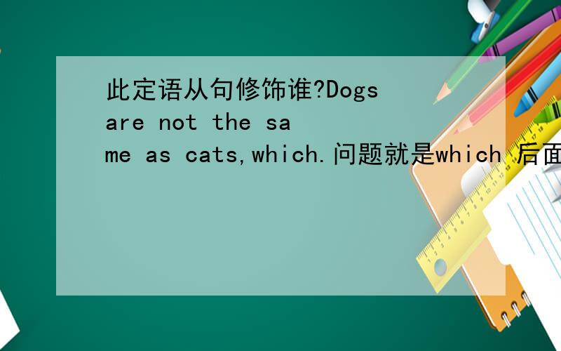 此定语从句修饰谁?Dogs are not the same as cats,which.问题就是which 后面修饰的