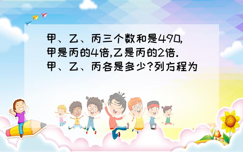 甲、乙、丙三个数和是490,甲是丙的4倍,乙是丙的2倍.甲、乙、丙各是多少?列方程为