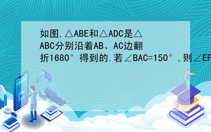 如图,△ABE和△ADC是△ABC分别沿着AB、AC边翻折1680°得到的.若∠BAC=150°,则∠EFC的度数为