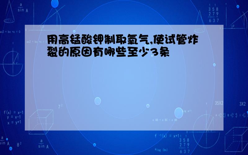 用高锰酸钾制取氧气,使试管炸裂的原因有哪些至少3条