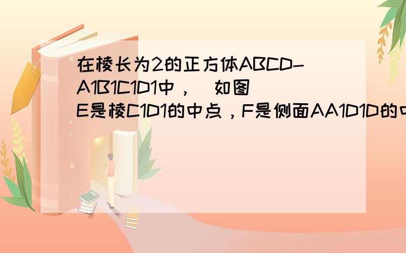 在棱长为2的正方体ABCD-A1B1C1D1中，（如图）E是棱C1D1的中点，F是侧面AA1D1D的中心．